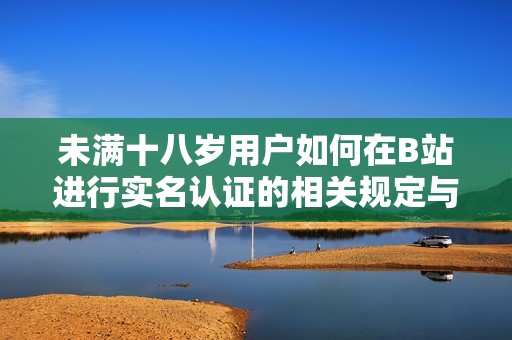 未满十八岁用户如何在B站进行实名认证的相关规定与流程分析