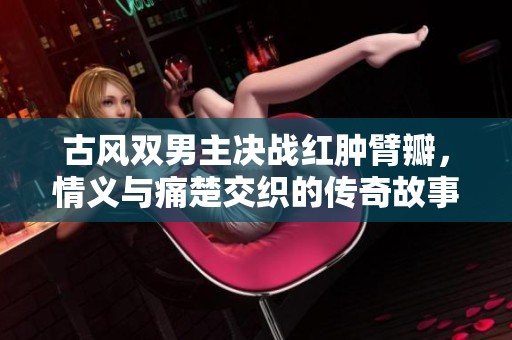 古风双男主决战红肿臂瓣，情义与痛楚交织的传奇故事