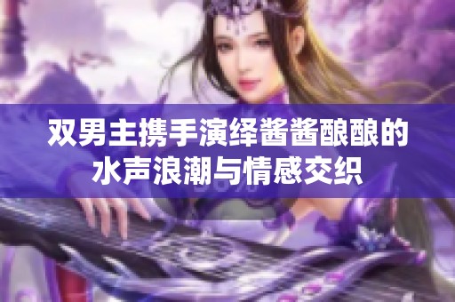 双男主携手演绎酱酱酿酿的水声浪潮与情感交织
