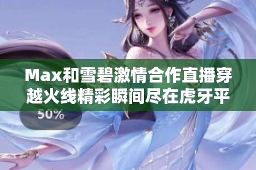 Max和雪碧激情合作直播穿越火线精彩瞬间尽在虎牙平台