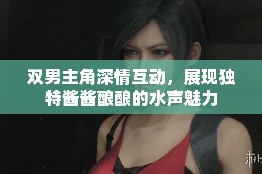 双男主角深情互动，展现独特酱酱酿酿的水声魅力