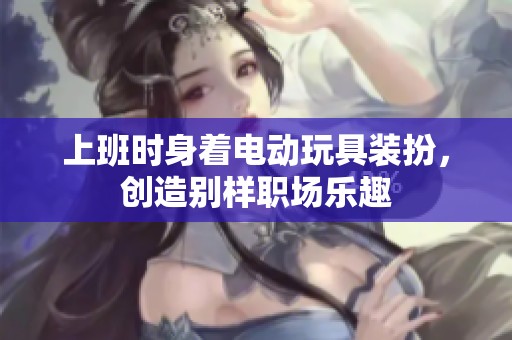 上班时身着电动玩具装扮，创造别样职场乐趣