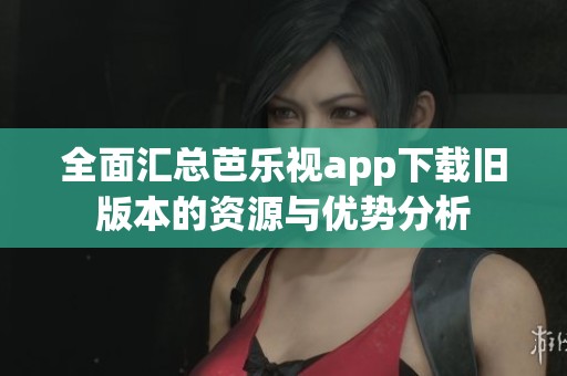 全面汇总芭乐视app下载旧版本的资源与优势分析