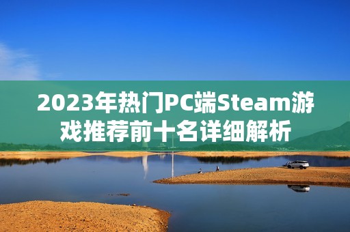 2023年热门PC端Steam游戏推荐前十名详细解析