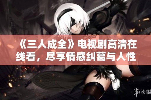 《三人成全》电视剧高清在线看，尽享情感纠葛与人性思考
