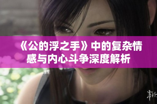《公的浮之手》中的复杂情感与内心斗争深度解析