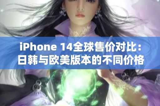 iPhone 14全球售价对比：日韩与欧美版本的不同价格分析