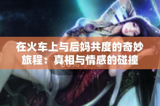 在火车上与后妈共度的奇妙旅程：真相与情感的碰撞