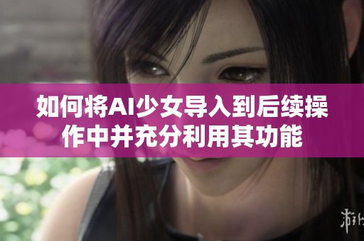 如何将AI少女导入到后续操作中并充分利用其功能