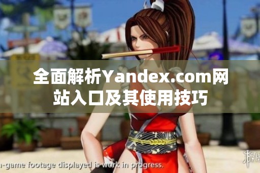 全面解析Yandex.com网站入口及其使用技巧