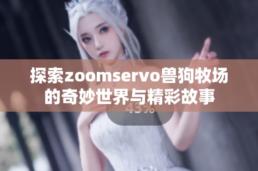 探索zoomservo兽狗牧场的奇妙世界与精彩故事