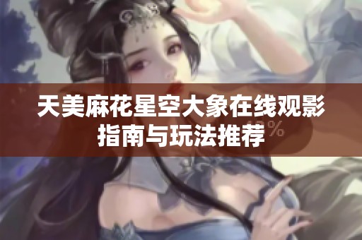 天美麻花星空大象在线观影指南与玩法推荐