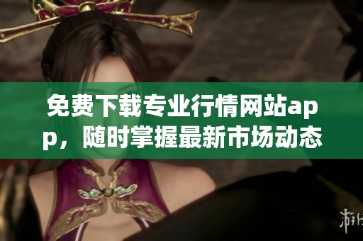 免费下载专业行情网站app，随时掌握最新市场动态和资讯