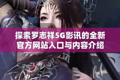 探索罗志祥5G影讯的全新官方网站入口与内容介绍
