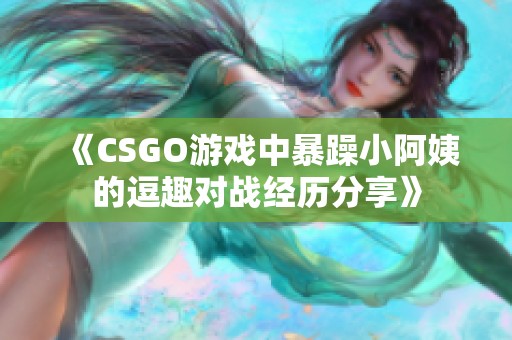 《CSGO游戏中暴躁小阿姨的逗趣对战经历分享》