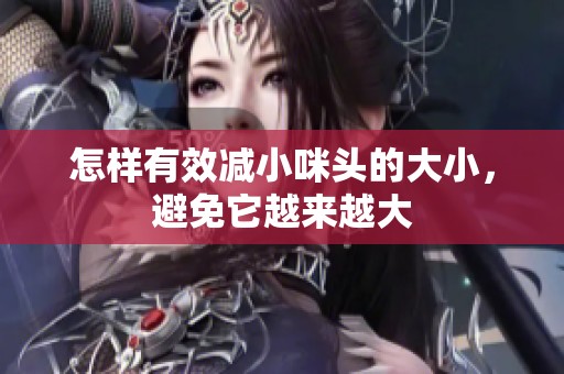 怎样有效减小咪头的大小，避免它越来越大