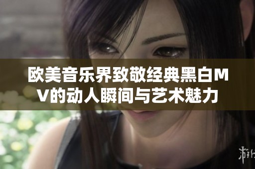 欧美音乐界致敬经典黑白MV的动人瞬间与艺术魅力