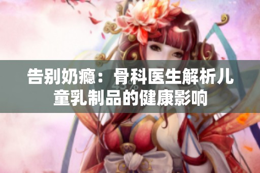 告别奶瘾：骨科医生解析儿童乳制品的健康影响