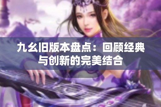 九幺旧版本盘点：回顾经典与创新的完美结合