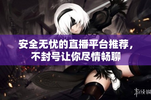 安全无忧的直播平台推荐，不封号让你尽情畅聊