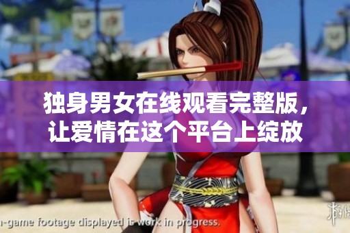独身男女在线观看完整版，让爱情在这个平台上绽放