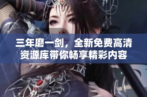 三年磨一剑，全新免费高清资源库带你畅享精彩内容