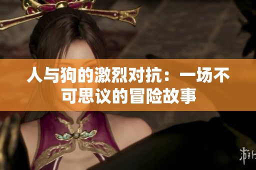 人与狗的激烈对抗：一场不可思议的冒险故事