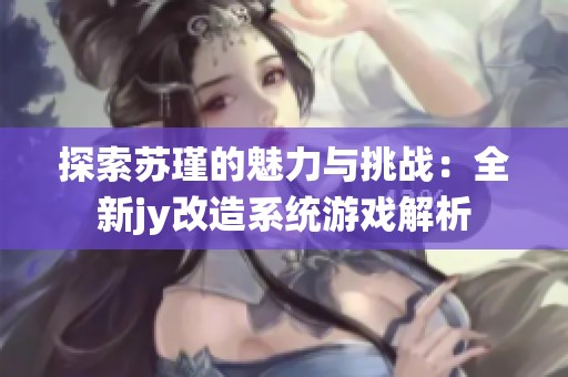 探索苏瑾的魅力与挑战：全新jy改造系统游戏解析