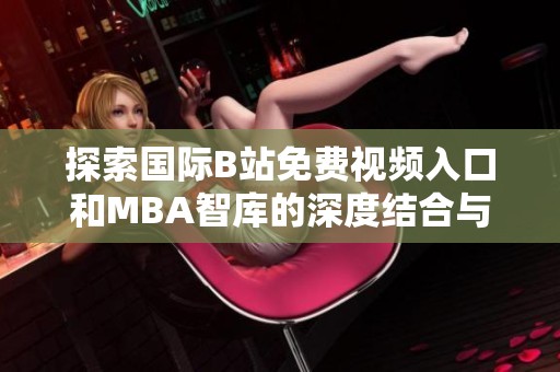 探索国际B站免费视频入口和MBA智库的深度结合与应用