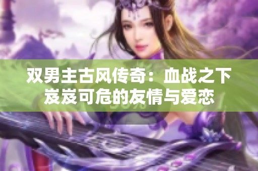 双男主古风传奇：血战之下岌岌可危的友情与爱恋