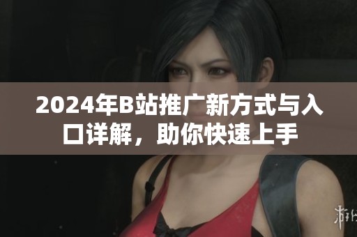 2024年B站推广新方式与入口详解，助你快速上手
