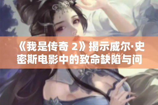 《我是传奇 2》揭示威尔·史密斯电影中的致命缺陷与问题