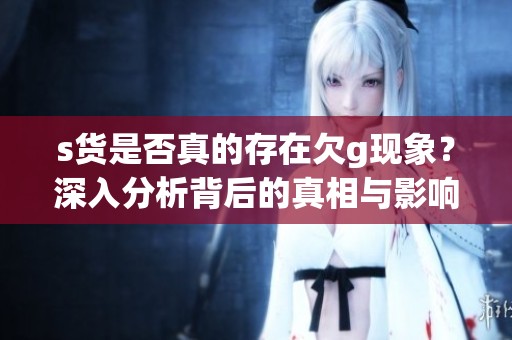 s货是否真的存在欠g现象？深入分析背后的真相与影响