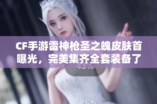 CF手游雷神枪圣之魄皮肤首曝光，完美集齐全套装备了