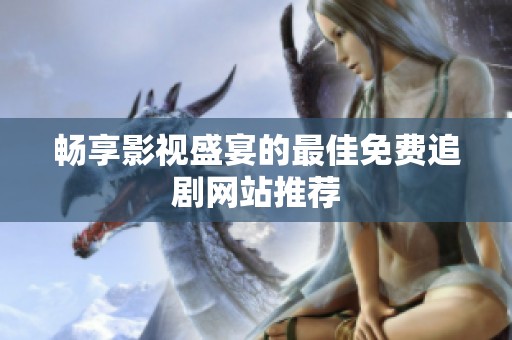 畅享影视盛宴的最佳免费追剧网站推荐