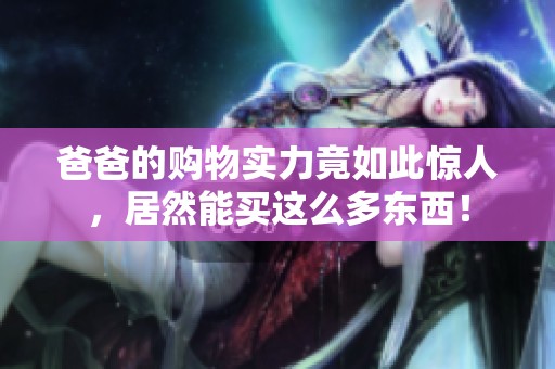 爸爸的购物实力竟如此惊人，居然能买这么多东西！