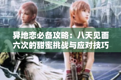 异地恋必备攻略：八天见面六次的甜蜜挑战与应对技巧