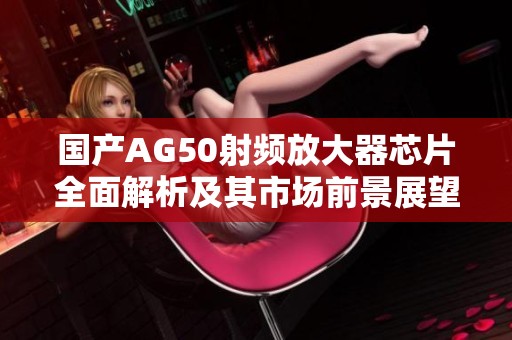 国产AG50射频放大器芯片全面解析及其市场前景展望