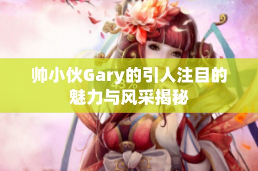 帅小伙Gary的引人注目的魅力与风采揭秘