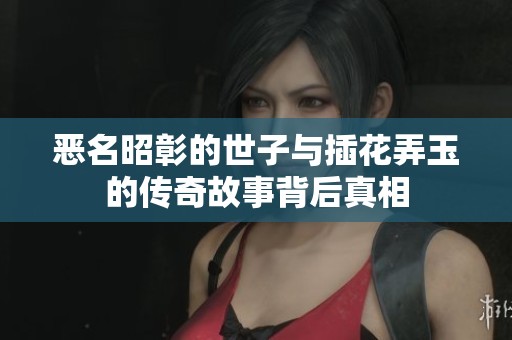 恶名昭彰的世子与插花弄玉的传奇故事背后真相