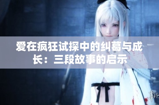 爱在疯狂试探中的纠葛与成长：三段故事的启示