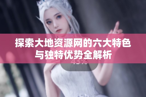探索大地资源网的六大特色与独特优势全解析