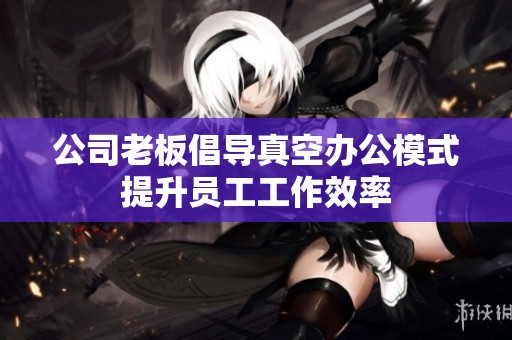 公司老板倡导真空办公模式提升员工工作效率