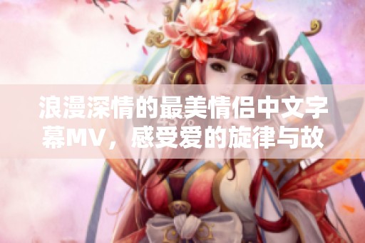 浪漫深情的最美情侣中文字幕MV，感受爱的旋律与故事