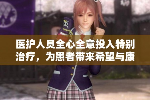 医护人员全心全意投入特别治疗，为患者带来希望与康复