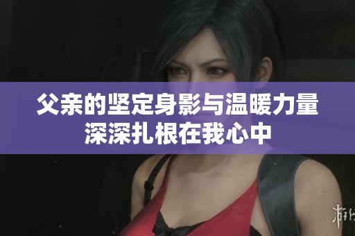 父亲的坚定身影与温暖力量深深扎根在我心中