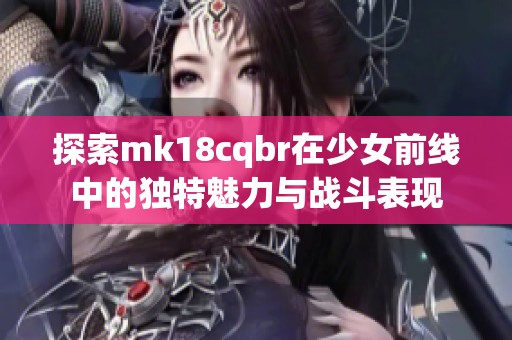 探索mk18cqbr在少女前线中的独特魅力与战斗表现