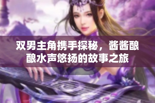 双男主角携手探秘，酱酱酿酿水声悠扬的故事之旅