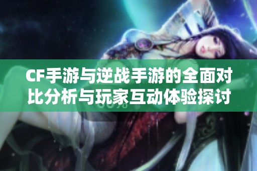 CF手游与逆战手游的全面对比分析与玩家互动体验探讨