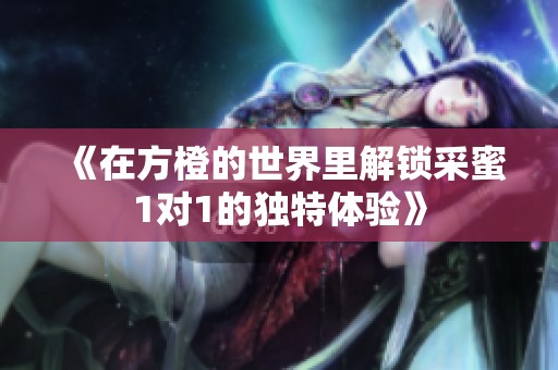 《在方橙的世界里解锁采蜜1对1的独特体验》